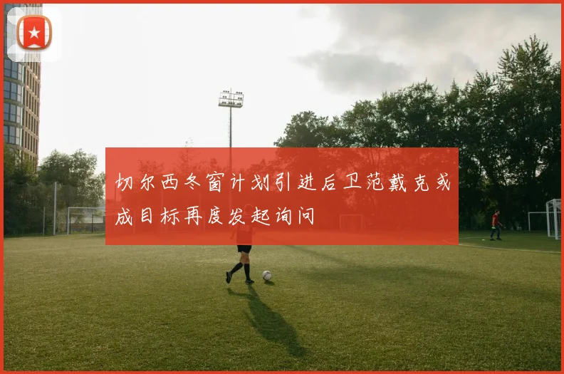 切尔西冬窗计划引进后卫范戴克或成目标再度发起询问