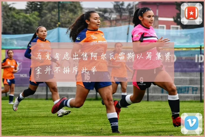 马竞考虑出售阿尔瓦雷斯以筹集资金并不排斥此举