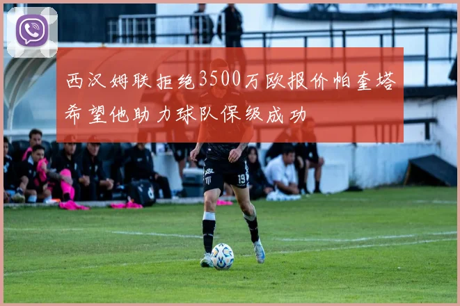西汉姆联拒绝3500万欧报价帕奎塔希望他助力球队保级成功