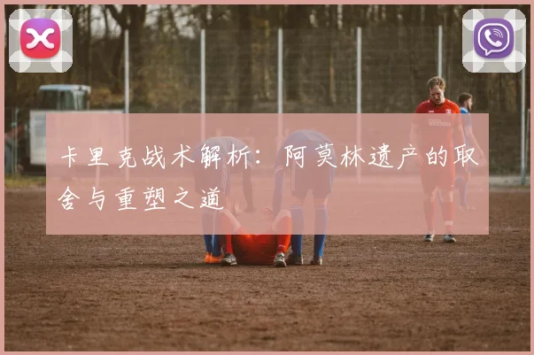 卡里克战术解析：阿莫林遗产的取舍与重塑之道