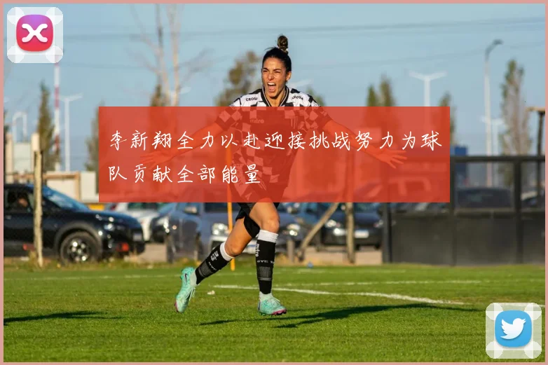 李新翔全力以赴迎接挑战努力为球队贡献全部能量