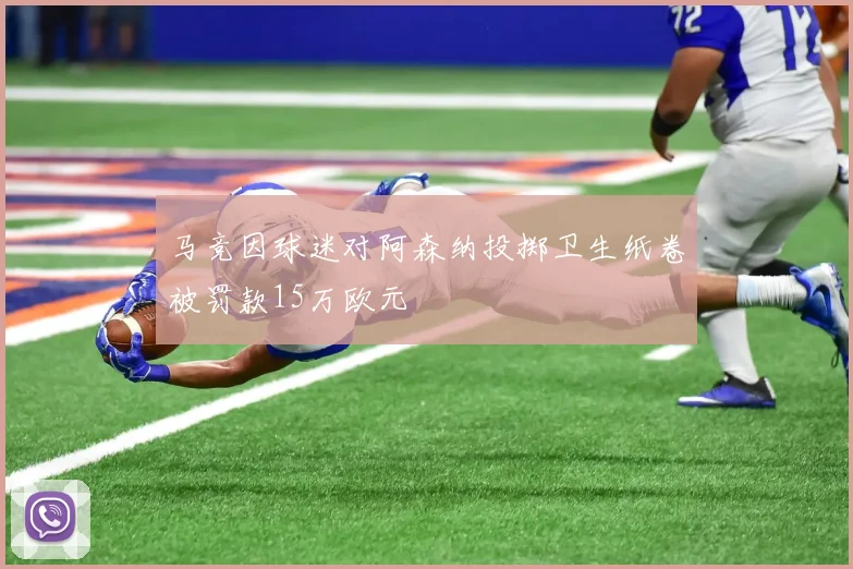 马竞因球迷对阿森纳投掷卫生纸卷被罚款15万欧元
