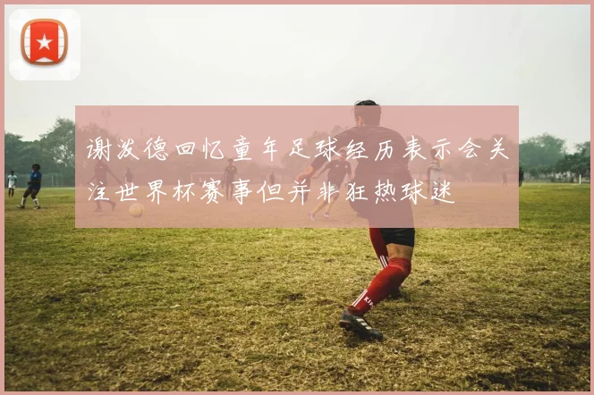 谢泼德回忆童年足球经历表示会关注世界杯赛事但并非狂热球迷