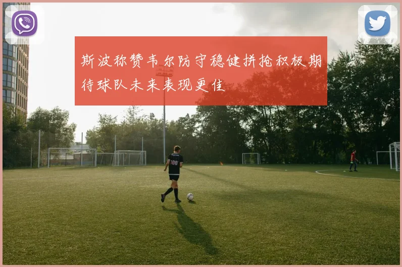 斯波称赞韦尔防守稳健拼抢积极期待球队未来表现更佳