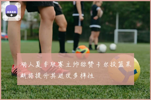 湖人夏季联赛主帅称赞卡尔投篮果断将提升其进攻多样性