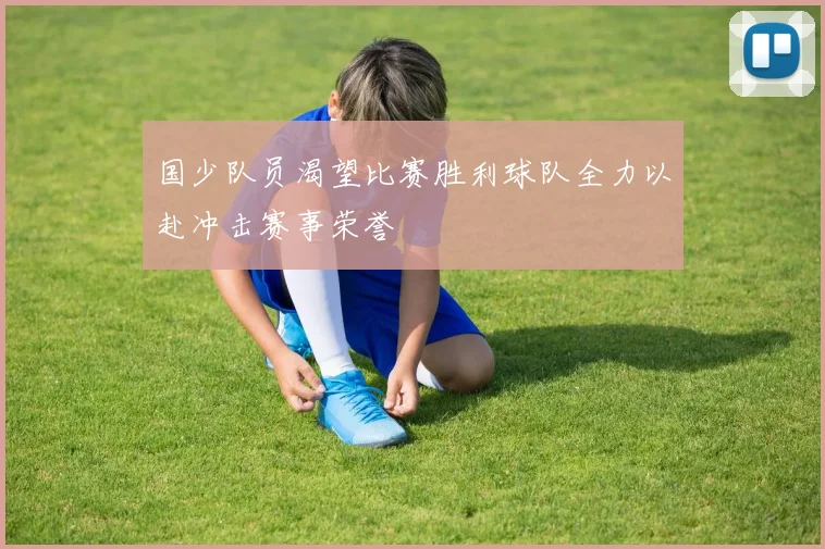 国少队员渴望比赛胜利球队全力以赴冲击赛事荣誉