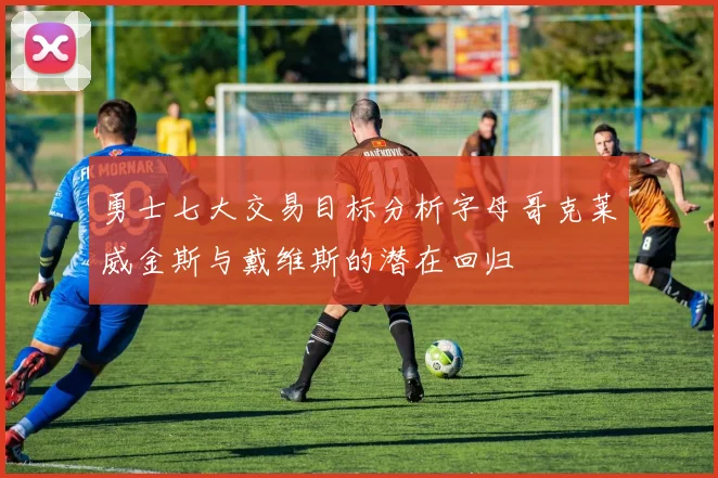 勇士七大交易目标分析字母哥克莱威金斯与戴维斯的潜在回归