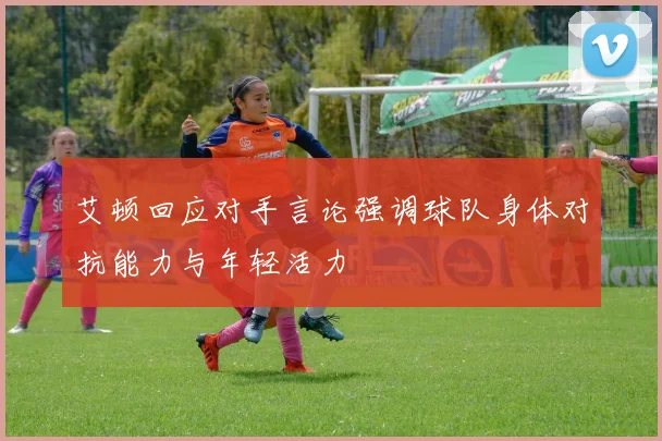 艾顿回应对手言论强调球队身体对抗能力与年轻活力