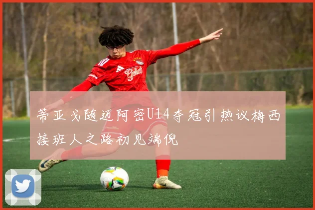 蒂亚戈随迈阿密U14夺冠引热议梅西接班人之路初见端倪