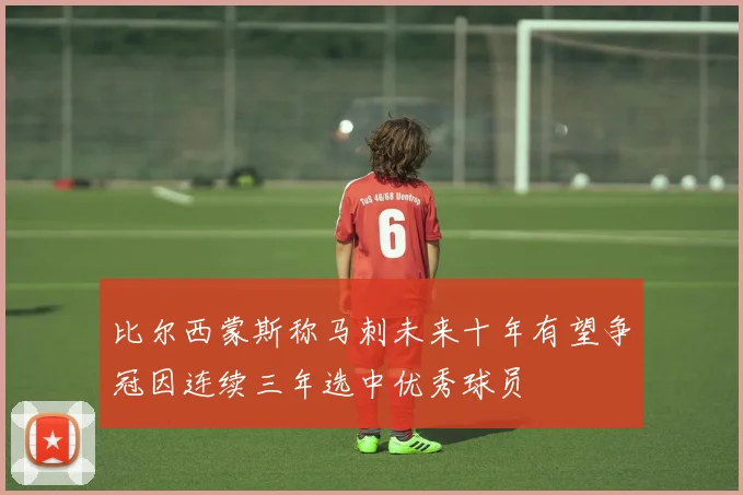 比尔西蒙斯称马刺未来十年有望争冠因连续三年选中优秀球员