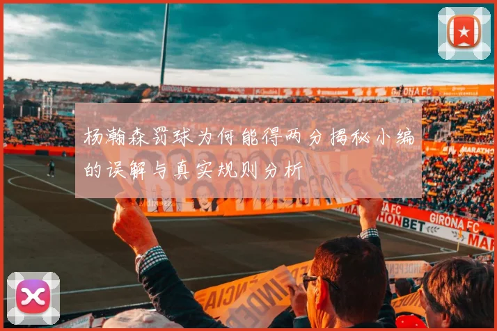 杨瀚森罚球为何能得两分揭秘小编的误解与真实规则分析