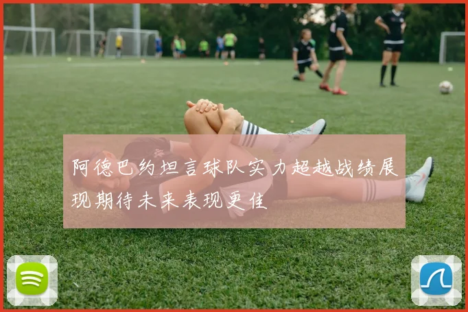 阿德巴约坦言球队实力超越战绩展现期待未来表现更佳