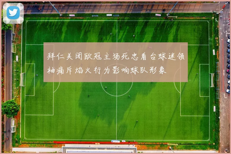 拜仁关闭欧冠主场死忠看台球迷领袖痛斥焰火行为影响球队形象