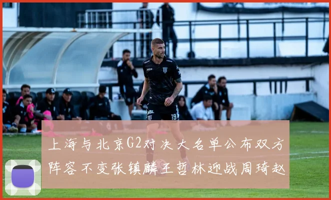 上海与北京G2对决大名单公布双方阵容不变张镇麟王哲林迎战周琦赵睿