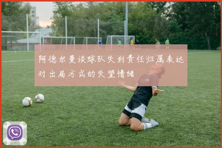 阿德尔曼谈球队失利责任归属表达对出局方式的失望情绪