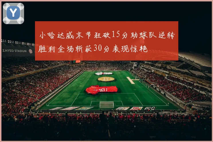 小哈达威末节狂砍15分助球队逆转胜利全场斩获30分表现惊艳
