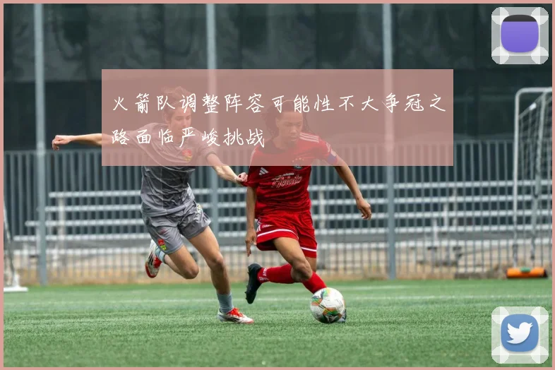 火箭队调整阵容可能性不大争冠之路面临严峻挑战
