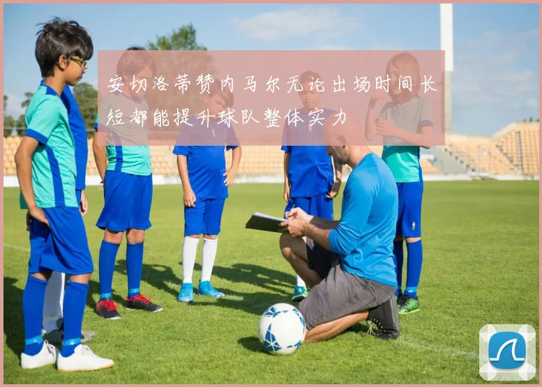 安切洛蒂赞内马尔无论出场时间长短都能提升球队整体实力
