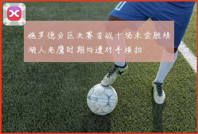 施罗德分区决赛苦战十场未尝胜绩湖人老鹰时期均遭对手横扫