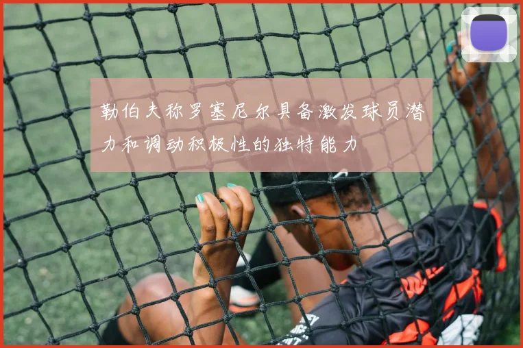 勒伯夫称罗塞尼尔具备激发球员潜力和调动积极性的独特能力