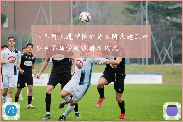 以色列人遭憎恨的背后阿夫迪亚回应世界局势的误解与偏见