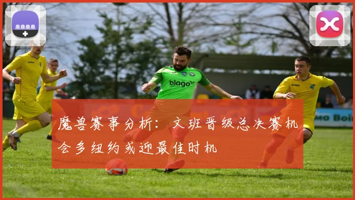 魔兽赛事分析：文班晋级总决赛机会多纽约或迎最佳时机
