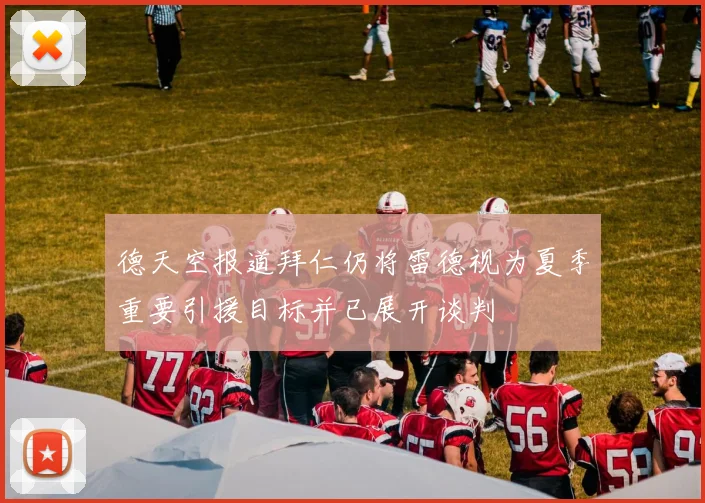 德天空报道拜仁仍将雷德视为夏季重要引援目标并已展开谈判