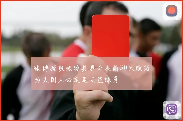 张博源教练称其具全美前30天赋若为美国人必定是五星球员