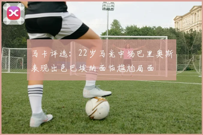 马卡评选：22岁马竞中场巴里奥斯表现出色巴埃纳面临尴尬局面