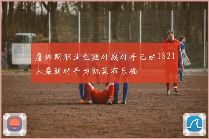 詹姆斯职业生涯对战对手已达1821人最新对手为凯莱布乐福